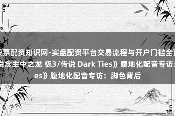 股票配资知识网-实盘配资平台交易流程与开户门槛全面解析 《东说念主中之龙 极3/传说 Dark Ties》腹地化配音专访：脚色背后