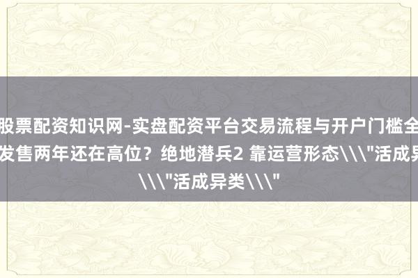 股票配资知识网-实盘配资平台交易流程与开户门槛全面解析 发售两年还在高位？绝地潜兵2 靠运营形态\＂活成异类\＂