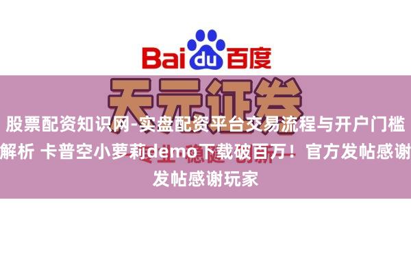 股票配资知识网-实盘配资平台交易流程与开户门槛全面解析 卡普空小萝莉demo下载破百万！官方发帖感谢玩家