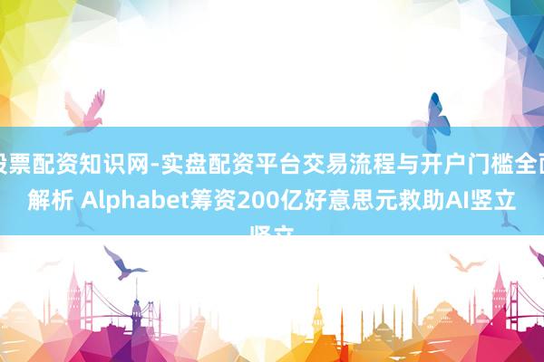 股票配资知识网-实盘配资平台交易流程与开户门槛全面解析 Alphabet筹资200亿好意思元救助AI竖立