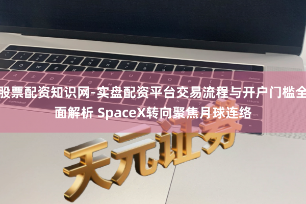 股票配资知识网-实盘配资平台交易流程与开户门槛全面解析 SpaceX转向聚焦月球连络