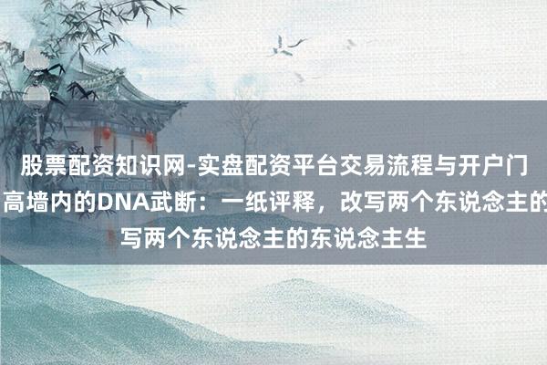 股票配资知识网-实盘配资平台交易流程与开户门槛全面解析 高墙内的DNA武断：一纸评释，改写两个东说念主的东说念主生