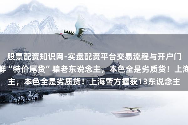 股票配资知识网-实盘配资平台交易流程与开户门槛全面解析 用冷冻海鲜“特价尾货”骗老东说念主，本色全是劣质货！上海警方握获13东说念主