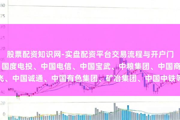 股票配资知识网-实盘配资平台交易流程与开户门槛全面解析 中核集团、国度电投、中国电信、中国宝武、中粮集团、中国商飞、中国诚通、中国有色集团、矿冶集团、中国中铁等央企党委（党组）通告叙职