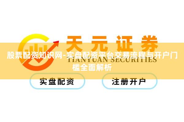 股票配资知识网-实盘配资平台交易流程与开户门槛全面解析