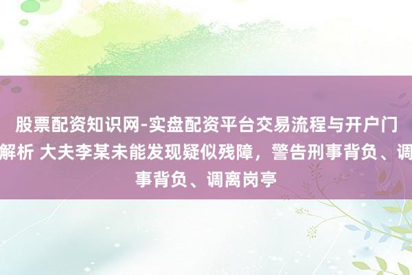 股票配资知识网-实盘配资平台交易流程与开户门槛全面解析 大夫李某未能发现疑似残障，警告刑事背负、调离岗亭