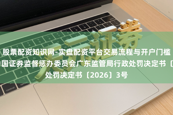股票配资知识网-实盘配资平台交易流程与开户门槛全面解析 中国证券监督惩办委员会广东监管局行政处罚决定书〔2026〕3号