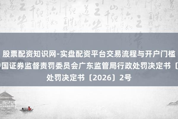 股票配资知识网-实盘配资平台交易流程与开户门槛全面解析 中国证券监督责罚委员会广东监管局行政处罚决定书〔2026〕2号