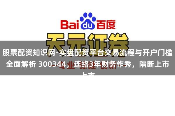 股票配资知识网-实盘配资平台交易流程与开户门槛全面解析 300344，连络3年财务作秀，隔断上市