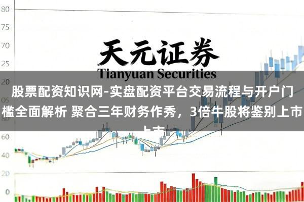 股票配资知识网-实盘配资平台交易流程与开户门槛全面解析 聚合三年财务作秀，3倍牛股将鉴别上市