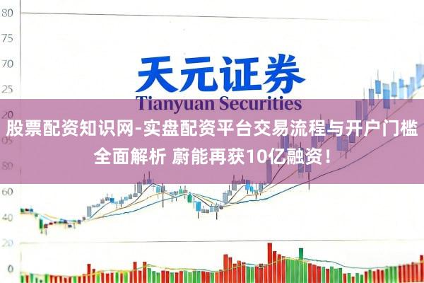 股票配资知识网-实盘配资平台交易流程与开户门槛全面解析 蔚能再获10亿融资！