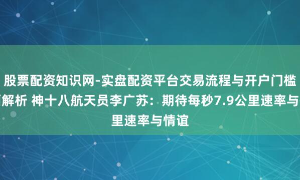股票配资知识网-实盘配资平台交易流程与开户门槛全面解析 神十八航天员李广苏：期待每秒7.9公里速率与情谊