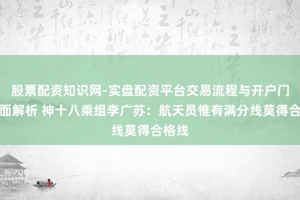 股票配资知识网-实盘配资平台交易流程与开户门槛全面解析 神十八乘组李广苏：航天员惟有满分线莫得合格线