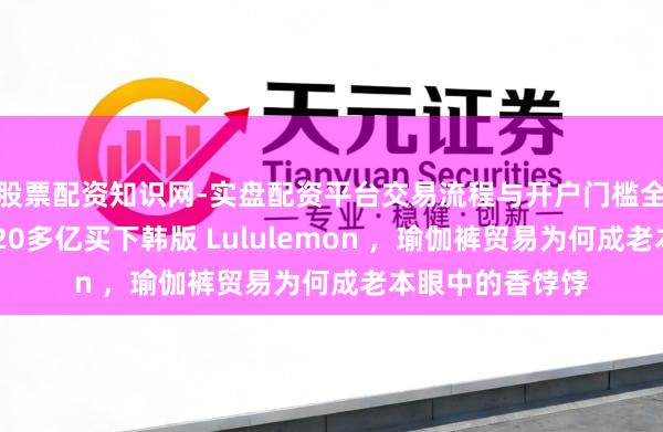 股票配资知识网-实盘配资平台交易流程与开户门槛全面解析 贝恩砸20多亿买下韩版 Lululemon ，瑜伽裤贸易为何成老本眼中的香饽饽