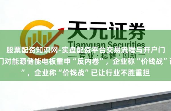 股票配资知识网-实盘配资平台交易流程与开户门槛全面解析 多部门对能源储能电板重申“反内卷”，企业称“价钱战”已让行业不胜重担