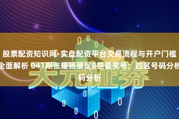 股票配资知识网-实盘配资平台交易流程与开户门槛全面解析 041期张耀扬餍足8掂量奖号：四区号码分析