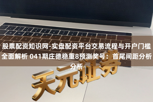 股票配资知识网-实盘配资平台交易流程与开户门槛全面解析 041期庄德稳重8预测奖号：首尾间距分析