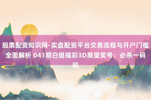 股票配资知识网-实盘配资平台交易流程与开户门槛全面解析 041期白姐福彩3D展望奖号：必杀一码