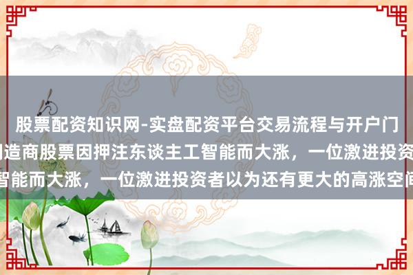 股票配资知识网-实盘配资平台交易流程与开户门槛全面解析 这只马桶制造商股票因押注东谈主工智能而大涨，一位激进投资者以为还有更大的高涨空间