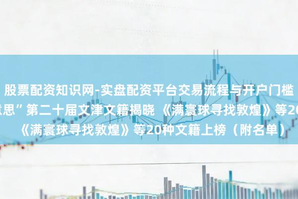 股票配资知识网-实盘配资平台交易流程与开户门槛全面解析 “好书最好意思”第二十届文津文籍揭晓 《满寰球寻找敦煌》等20种文籍上榜（附名单）