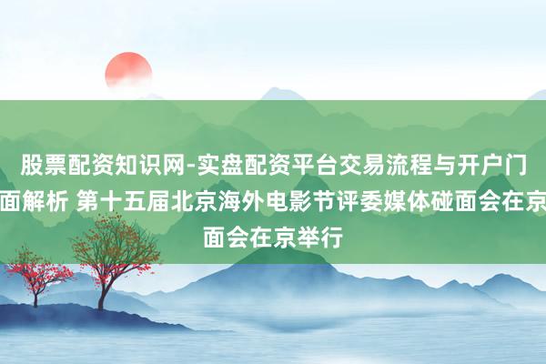 股票配资知识网-实盘配资平台交易流程与开户门槛全面解析 第十五届北京海外电影节评委媒体碰面会在京举行