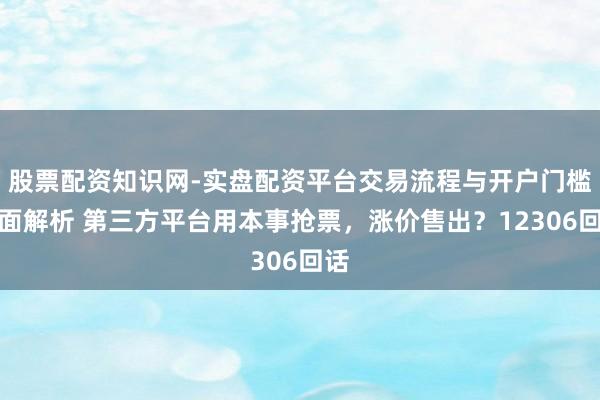 股票配资知识网-实盘配资平台交易流程与开户门槛全面解析 第三方平台用本事抢票，涨价售出？12306回话