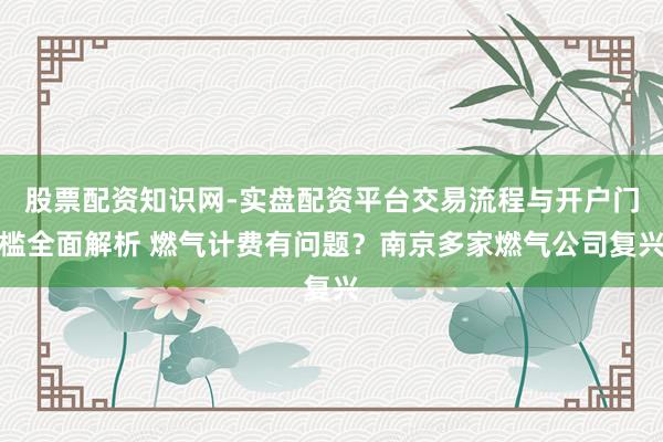 股票配资知识网-实盘配资平台交易流程与开户门槛全面解析 燃气计费有问题？南京多家燃气公司复兴