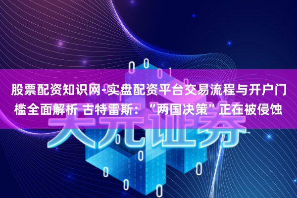 股票配资知识网-实盘配资平台交易流程与开户门槛全面解析 古特雷斯：“两国决策”正在被侵蚀