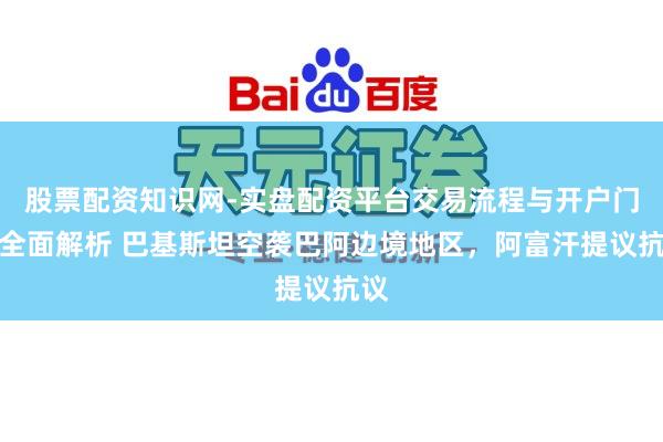 股票配资知识网-实盘配资平台交易流程与开户门槛全面解析 巴基斯坦空袭巴阿边境地区，阿富汗提议抗议