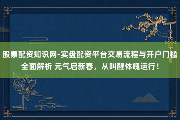 股票配资知识网-实盘配资平台交易流程与开户门槛全面解析 元气启新春，从叫醒体魄运行！