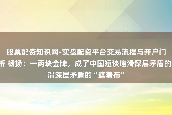 股票配资知识网-实盘配资平台交易流程与开户门槛全面解析 杨扬：一两块金牌，成了中国短谈速滑深层矛盾的“遮羞布”