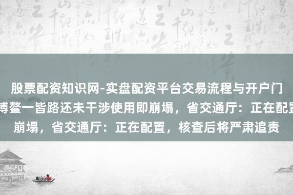 股票配资知识网-实盘配资平台交易流程与开户门槛全面解析 海南琼海博鳌一皆路还未干涉使用即崩塌，省交通厅：正在配置，核查后将严肃追责