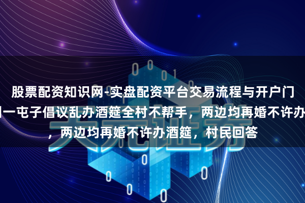 股票配资知识网-实盘配资平台交易流程与开户门槛全面解析 贵州一屯子倡议乱办酒筵全村不帮手，两边均再婚不许办酒筵，村民回答
