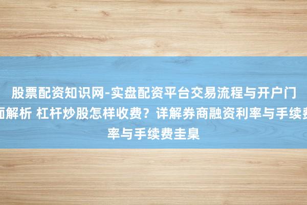 股票配资知识网-实盘配资平台交易流程与开户门槛全面解析 杠杆炒股怎样收费？详解券商融资利率与手续费圭臬