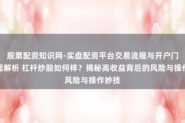 股票配资知识网-实盘配资平台交易流程与开户门槛全面解析 杠杆炒股如何样？揭秘高收益背后的风险与操作妙技