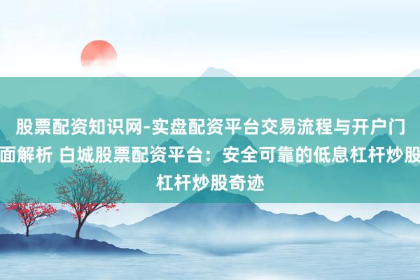 股票配资知识网-实盘配资平台交易流程与开户门槛全面解析 白城股票配资平台：安全可靠的低息杠杆炒股奇迹