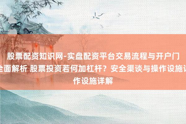 股票配资知识网-实盘配资平台交易流程与开户门槛全面解析 股票投资若何加杠杆？安全渠谈与操作设施详解