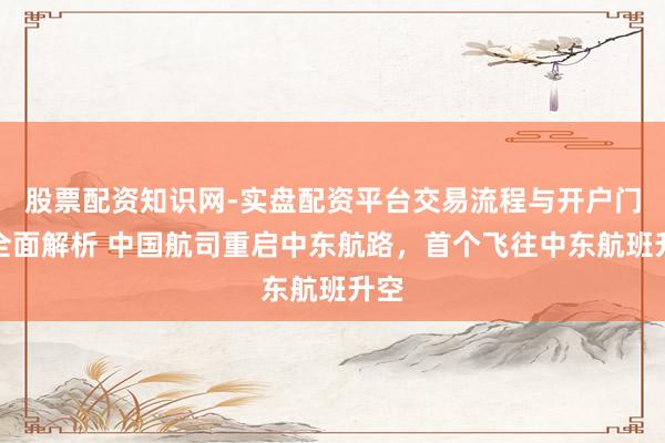 股票配资知识网-实盘配资平台交易流程与开户门槛全面解析 中国航司重启中东航路，首个飞往中东航班升空