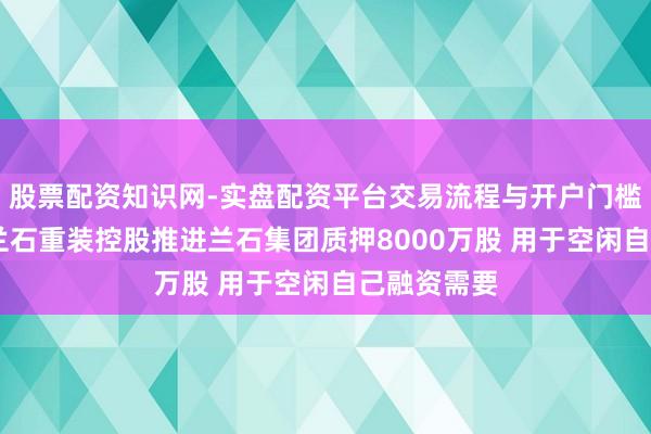 股票配资知识网-实盘配资平台交易流程与开户门槛全面解析 兰石重装控股推进兰石集团质押8000万股 用于空闲自己融资需要