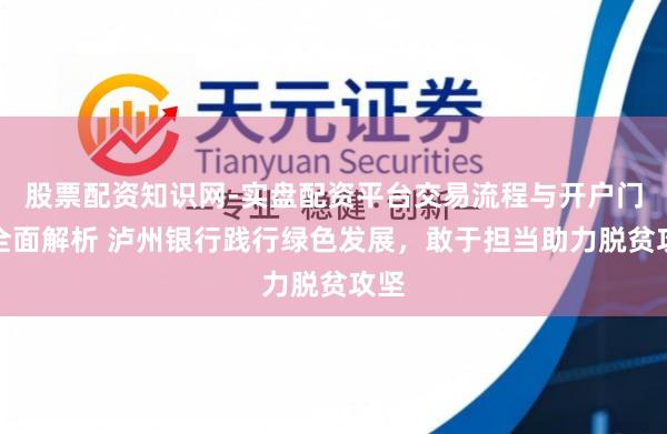 股票配资知识网-实盘配资平台交易流程与开户门槛全面解析 泸州银行践行绿色发展，敢于担当助力脱贫攻坚