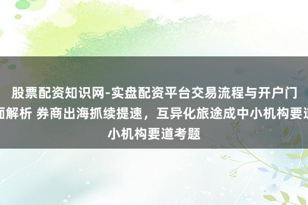 股票配资知识网-实盘配资平台交易流程与开户门槛全面解析 券商出海抓续提速，互异化旅途成中小机构要道考题