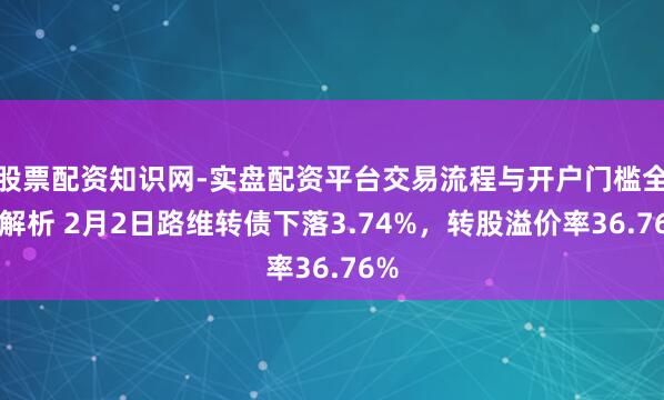 股票配资知识网-实盘配资平台交易流程与开户门槛全面解析 2月2日路维转债下落3.74%,转股溢价率36.76%