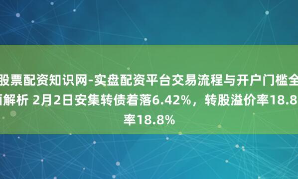 股票配资知识网-实盘配资平台交易流程与开户门槛全面解析 2月2日安集转债着落6.42%，转股溢价率18.8%