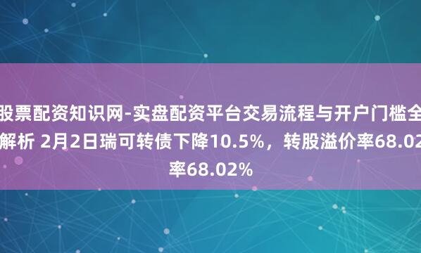 股票配资知识网-实盘配资平台交易流程与开户门槛全面解析 2月2日瑞可转债下降10.5%,转股溢价率68.02%