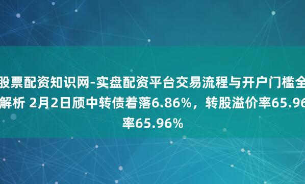 股票配资知识网-实盘配资平台交易流程与开户门槛全面解析 2月2日颀中转债着落6.86%，转股溢价率65.96%