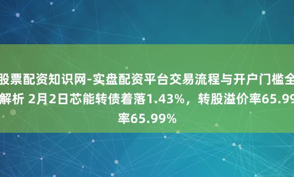 股票配资知识网-实盘配资平台交易流程与开户门槛全面解析 2月2日芯能转债着落1.43%，转股溢价率65.99%