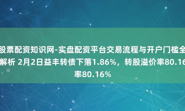 股票配资知识网-实盘配资平台交易流程与开户门槛全面解析 2月2日益丰转债下落1.86%,转股溢价率80.16%