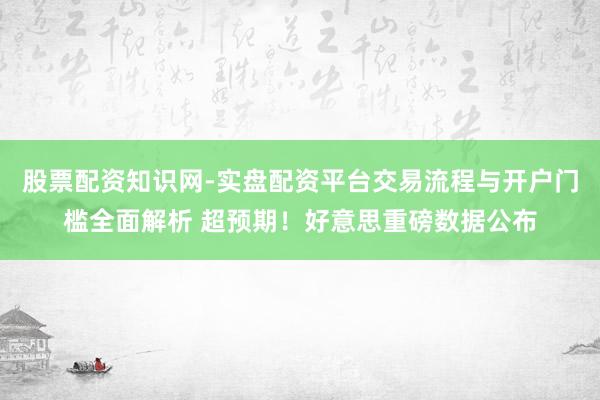 股票配资知识网-实盘配资平台交易流程与开户门槛全面解析 超预期！好意思重磅数据公布
