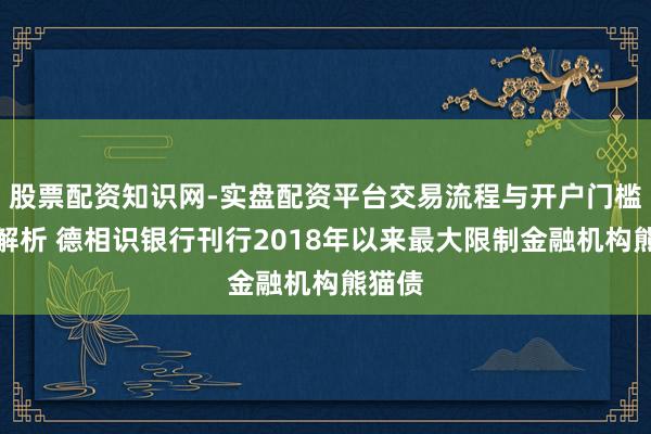 股票配资知识网-实盘配资平台交易流程与开户门槛全面解析 德相识银行刊行2018年以来最大限制金融机构熊猫债
