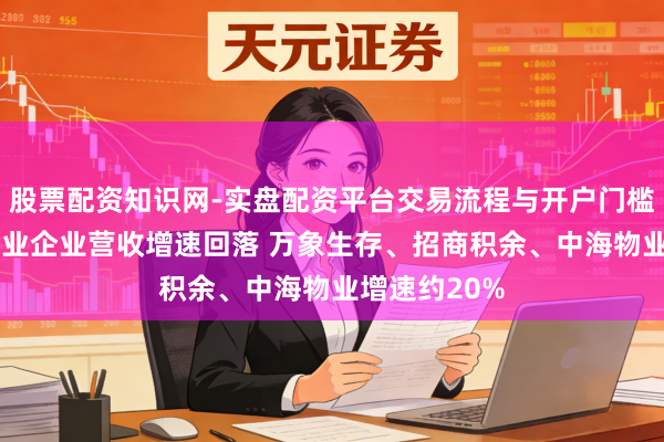 股票配资知识网-实盘配资平台交易流程与开户门槛全面解析 物业企业营收增速回落 万象生存、招商积余、中海物业增速约20%